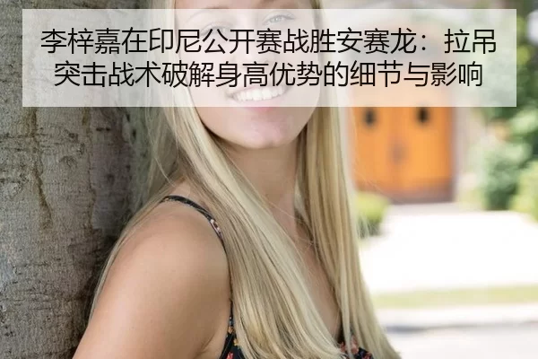 李梓嘉在印尼公开赛战胜安赛龙：拉吊突击战术破解身高优势的细节与影响