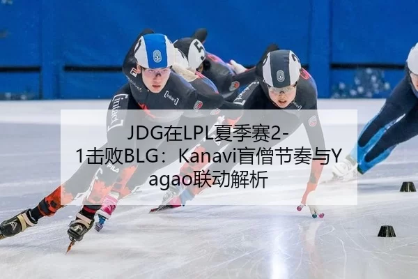 JDG在LPL夏季赛2-1击败BLG：Kanavi盲僧节奏与Yagao联动解析